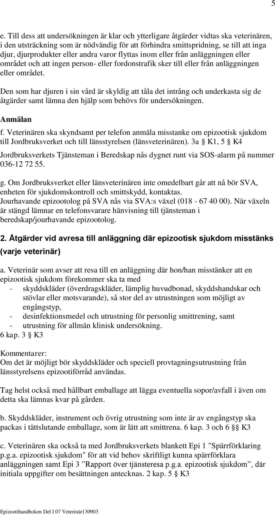 Den som har djuren i sin vård är skyldig att tåla det intrång och underkasta sig de åtgärder samt lämna den hjälp som behövs för undersökningen. Anmälan f.