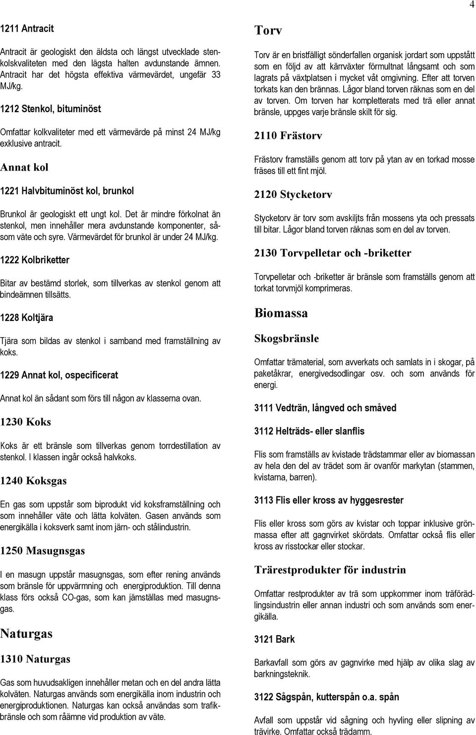 Det är mindre förkolnat än stenkol, men innehåller mera avdunstande komponenter, såsom väte och syre. Värmevärdet för brunkol är under 24 MJ/kg.