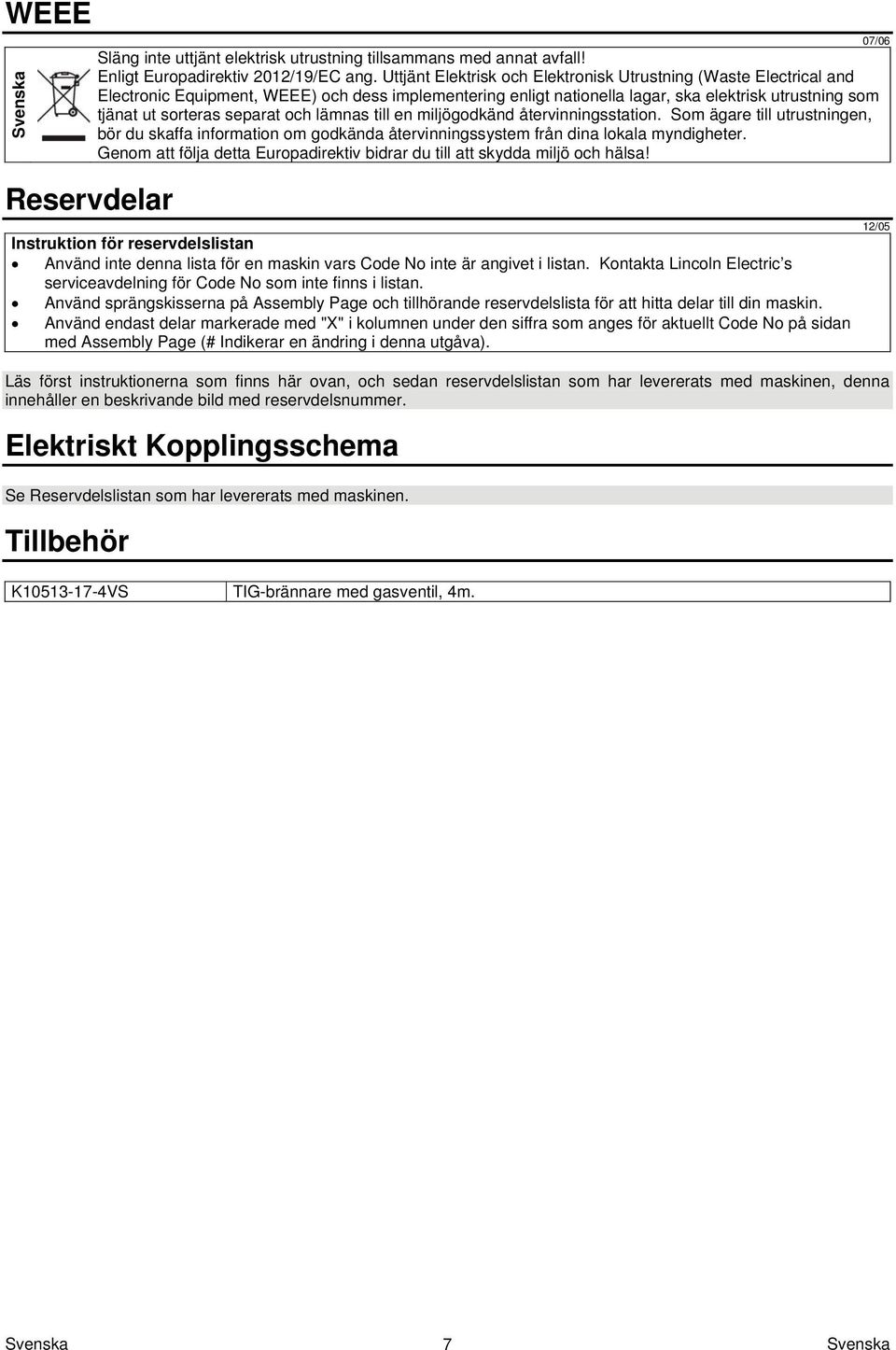 och lämnas till en miljögodkänd återvinningsstation. Som ägare till utrustningen, bör du skaffa information om godkända återvinningssystem från dina lokala myndigheter.