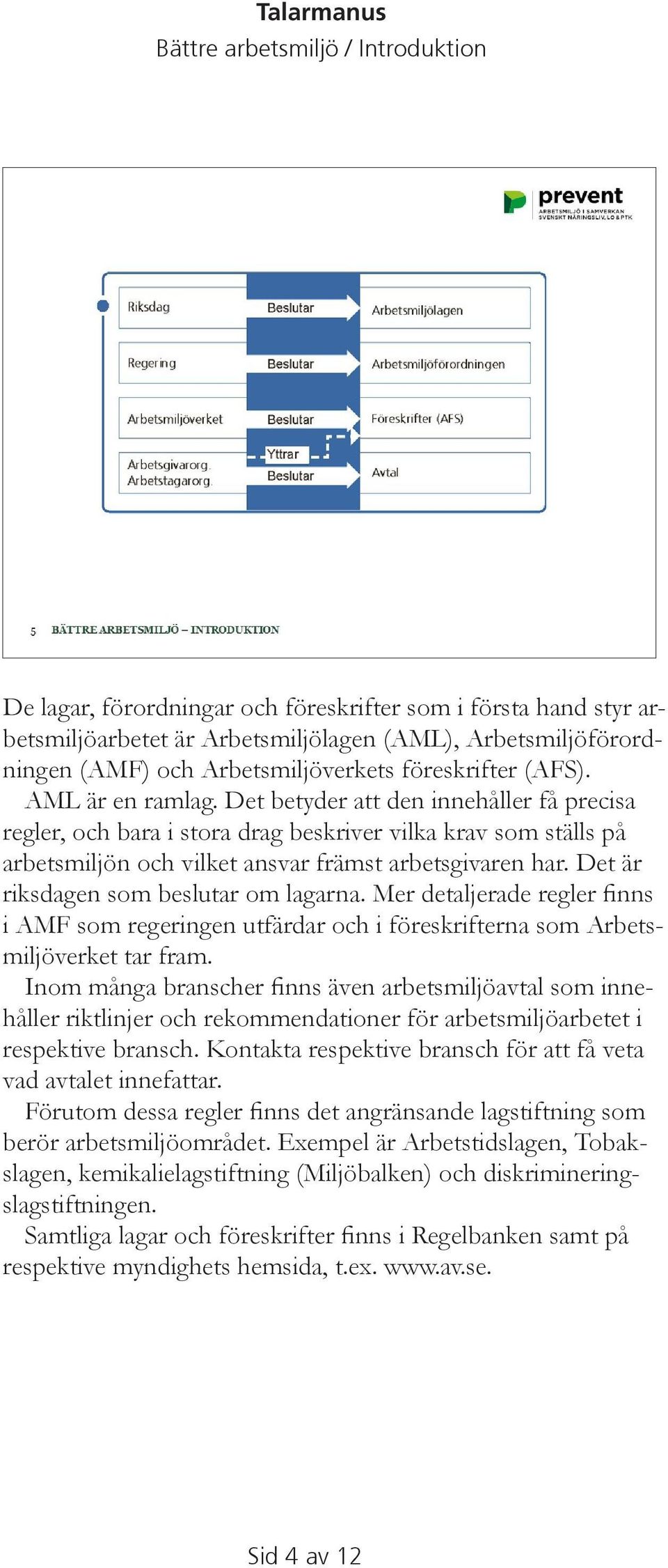 Det är riksdagen som beslutar om lagarna. Mer detaljerade regler finns i AMF som regeringen utfärdar och i föreskrifterna som Arbetsmiljöverket tar fram.
