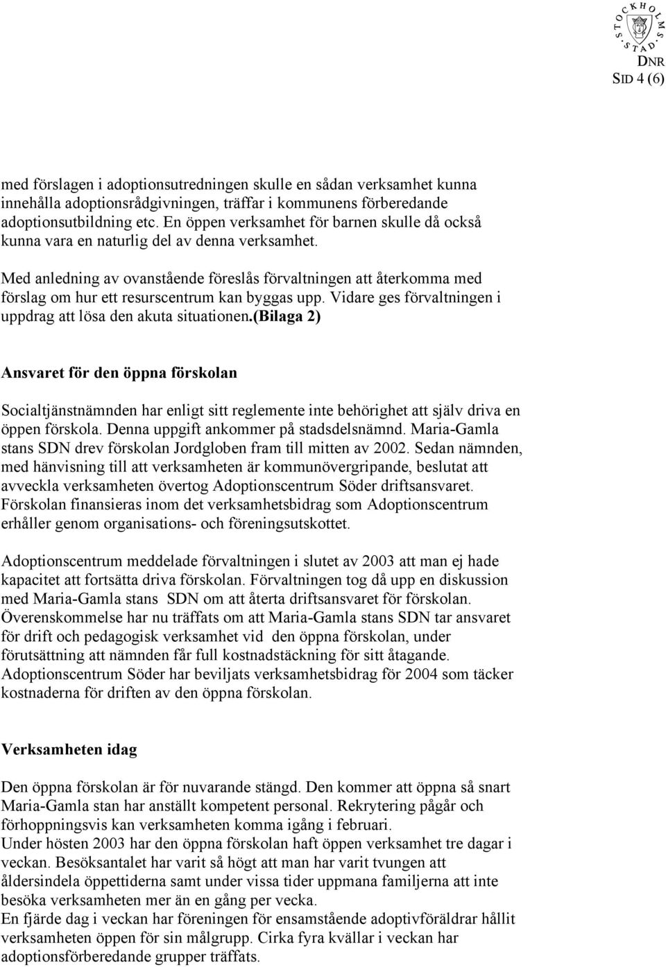 Med anledning av ovanstående föreslås förvaltningen att återkomma med förslag om hur ett resurscentrum kan byggas upp. Vidare ges förvaltningen i uppdrag att lösa den akuta situationen.