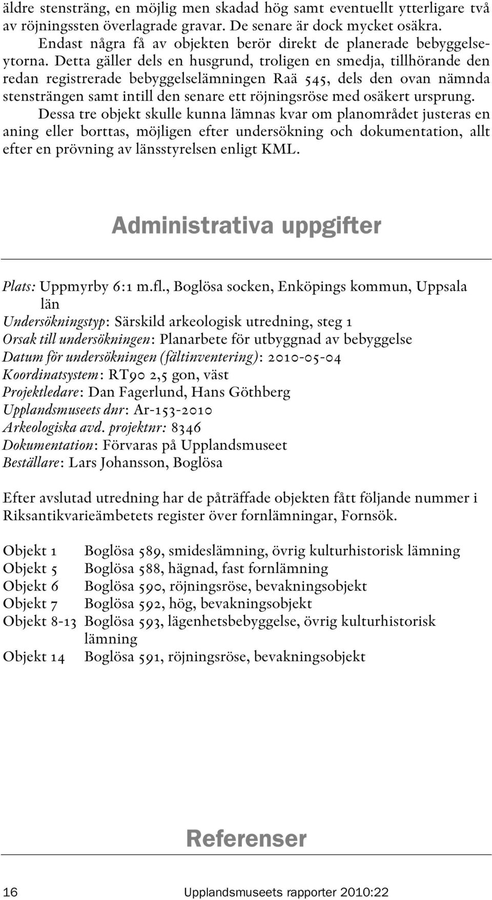 Detta gäller dels en husgrund, troligen en smedja, tillhörande den redan registrerade bebyggelselämningen Raä 545, dels den ovan nämnda stensträngen samt intill den senare ett röjningsröse med