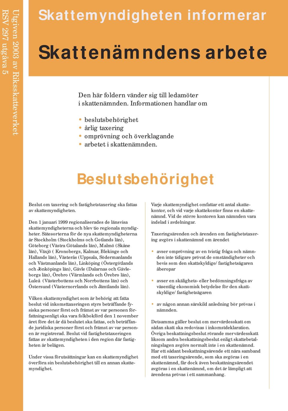 Beslutsbehörighet Beslut om taxering och fastighetstaxering ska fattas av skattemyndigheten. Den 1 januari 1999 regionaliserades de länsvisa skattemyndigheterna och blev tio regionala myndigheter.