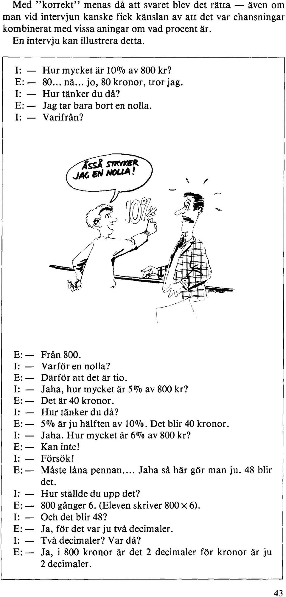 I: Varför en nolla? E: Därför att det är tio. I: Jaha, hur mycket är 5 % av 800 kr? E: Det är 40 kronor. I: Hur tänker du då? E: 5 % är ju hälften av 10 %. Det blir 40 kronor. I: Jaha. Hur mycket är 6 % av 800 kr?