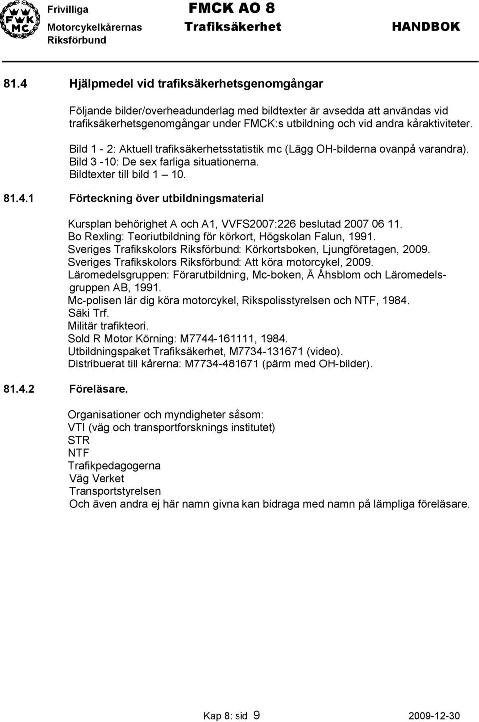 1 Förteckning över utbildningsmaterial Kursplan behörighet A och A1, VVFS2007:226 beslutad 2007 06 11. Bo Rexling: Teoriutbildning för körkort, Högskolan Falun, 1991.