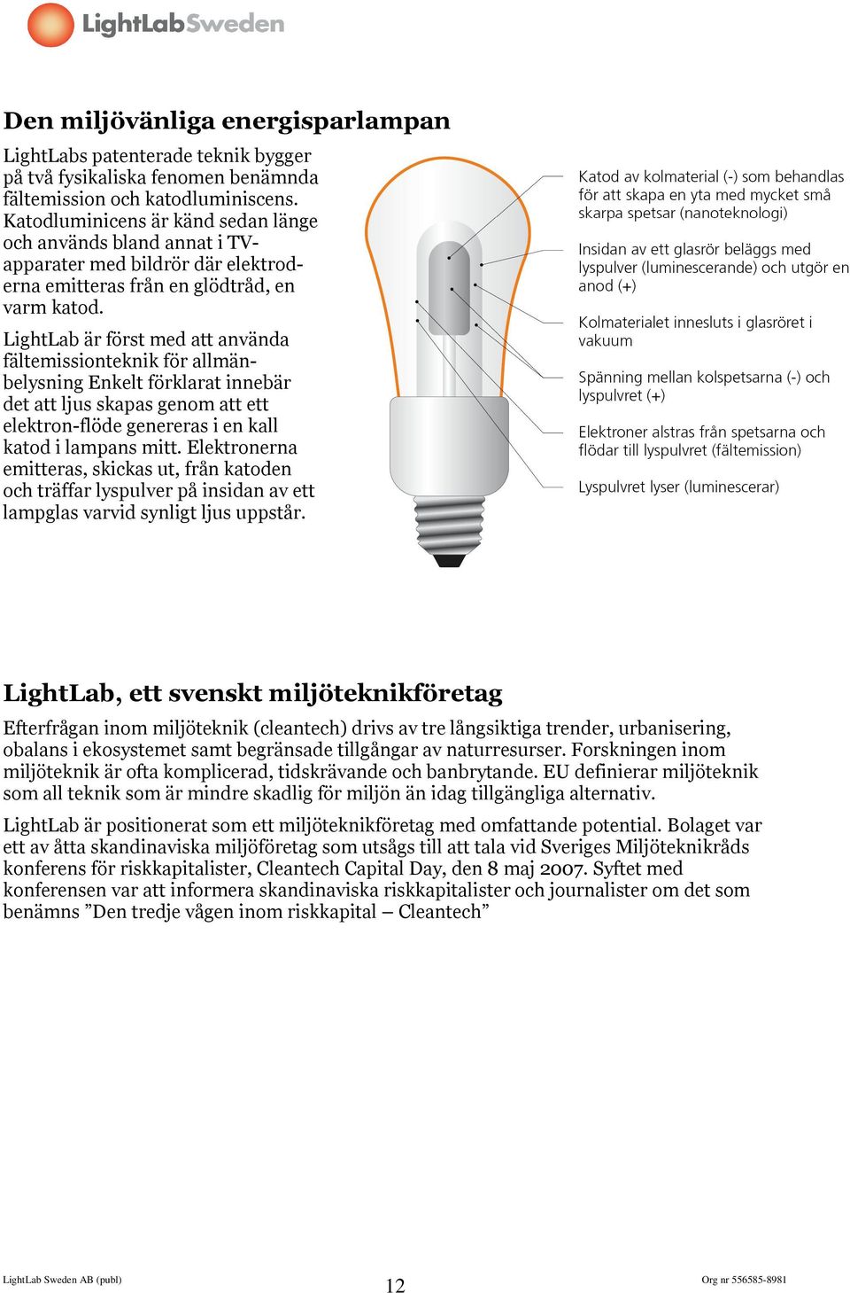 LightLab är först med att använda fältemissionteknik för allmänbelysning Enkelt förklarat innebär det att ljus skapas genom att ett elektron-flöde genereras i en kall katod i lampans mitt.
