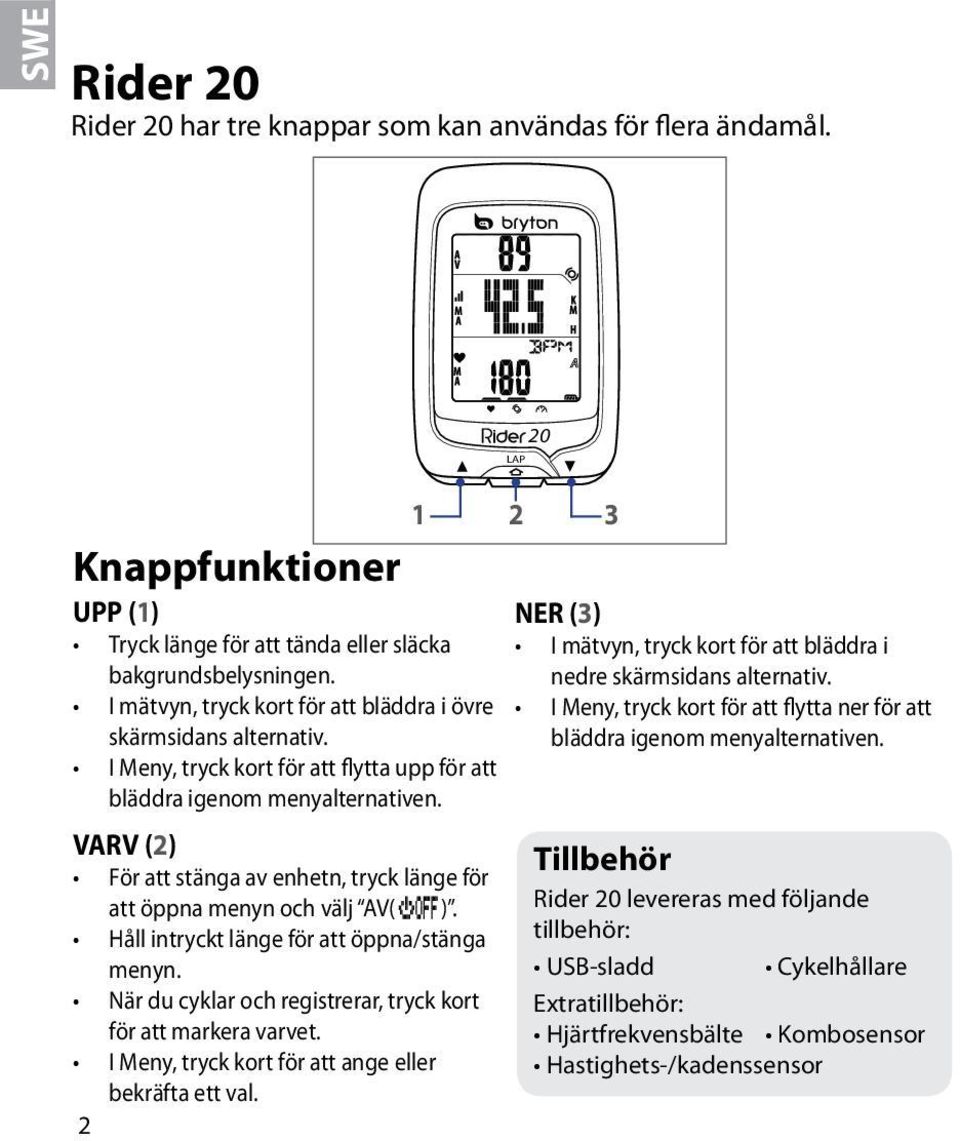 I Meny, tryck kort för att flytta upp för att bläddra igenom menyalternativen. bläddra igenom menyalternativen. VARV (2) För att stänga av enhetn, tryck länge för att öppna menyn och välj AV( ).