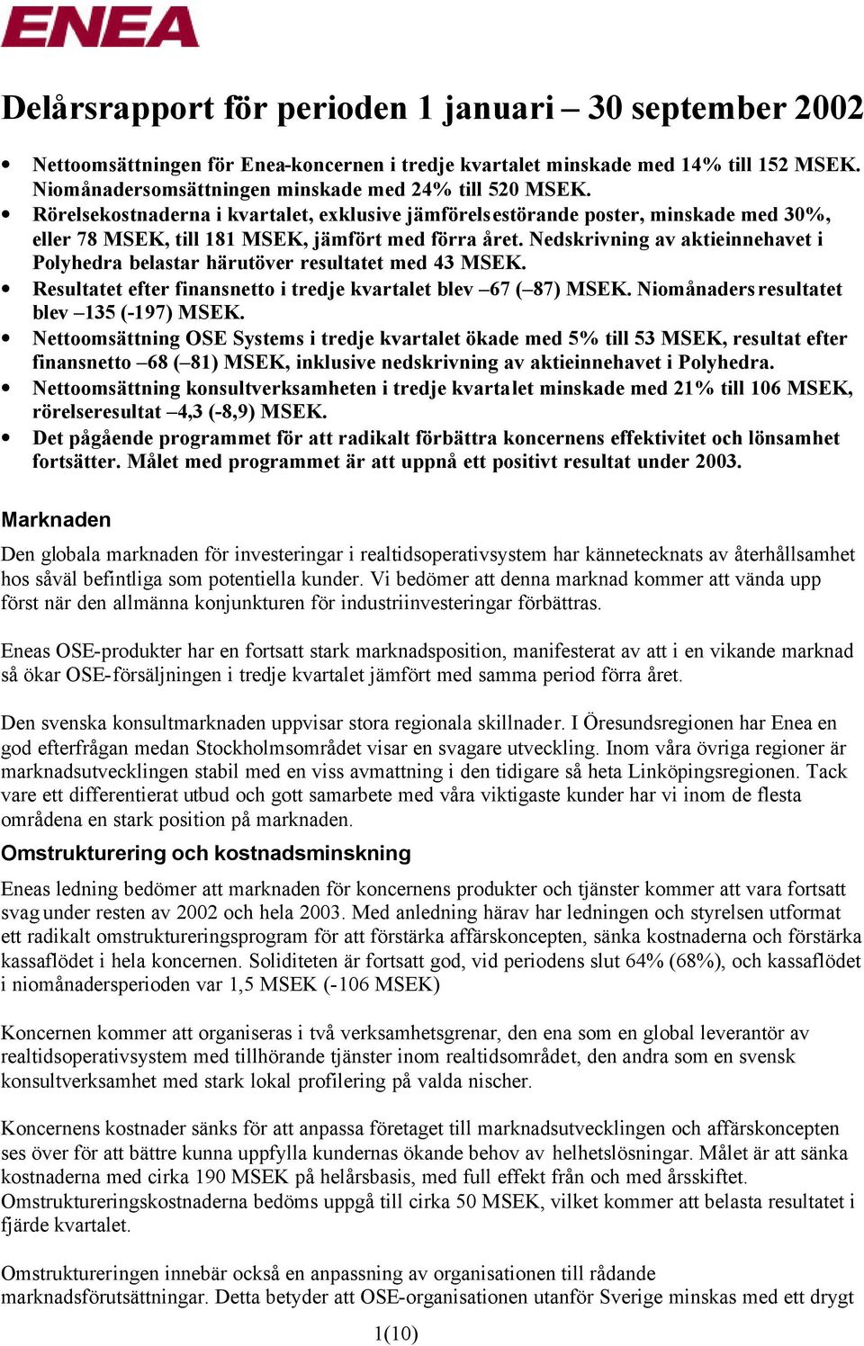 Nedskrivning av aktieinnehavet i Polyhedra belastar härutöver resultatet med 43 MSEK. Resultatet efter finansnetto i tredje kvartalet blev 67 ( 87) MSEK. Niomånadersresultatet blev 135 (-197) MSEK.