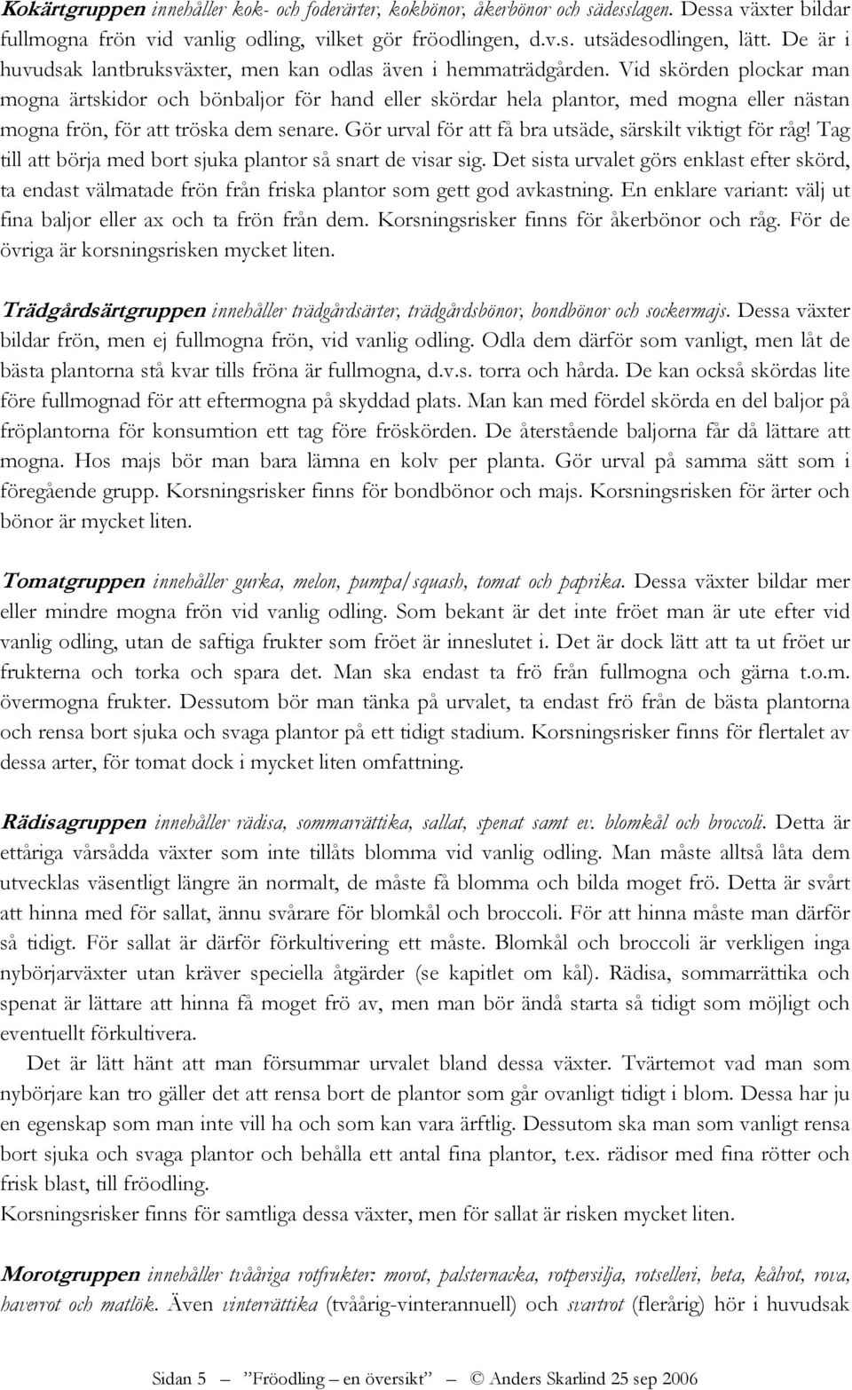Vid skörden plockar man mogna ärtskidor och bönbaljor för hand eller skördar hela plantor, med mogna eller nästan mogna frön, för att tröska dem senare.