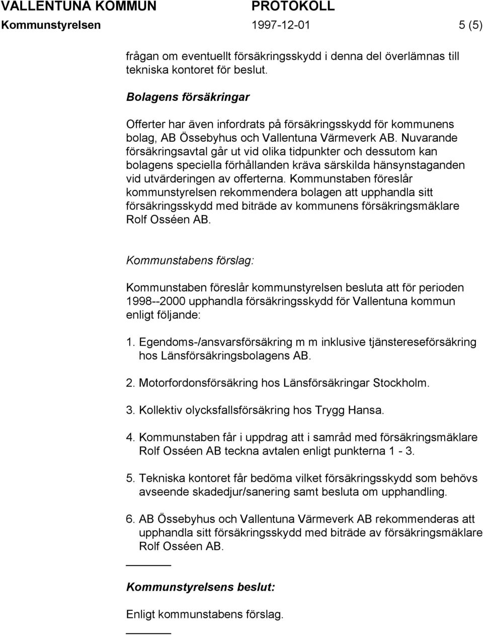 Nuvarande försäkringsavtal går ut vid olika tidpunkter och dessutom kan bolagens speciella förhållanden kräva särskilda hänsynstaganden vid utvärderingen av offerterna.