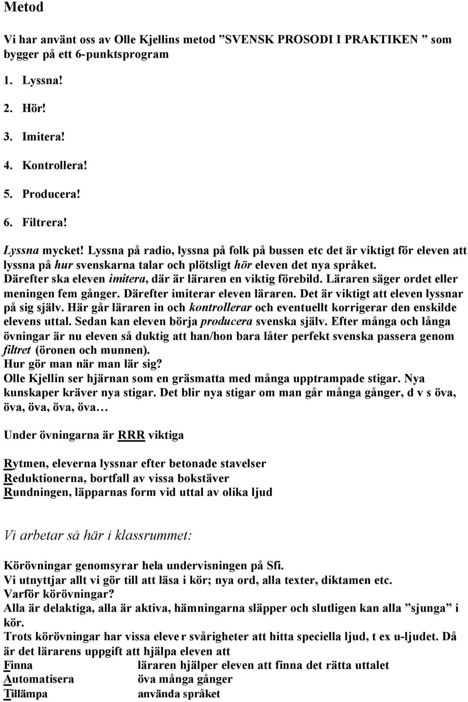 Därefter ska eleven imitera, där är läraren en viktig förebild. Läraren säger ordet eller meningen fem gånger. Därefter imiterar eleven läraren. Det är viktigt att eleven lyssnar på sig själv.