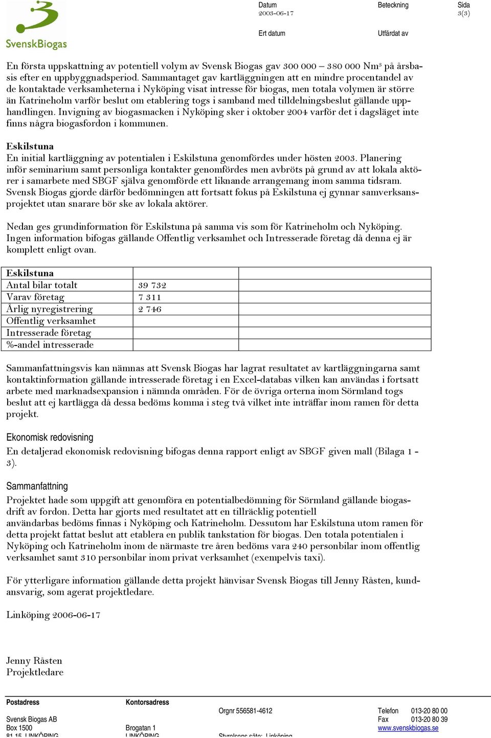 togs i samband med tilldelningsbeslut gällande upphandlingen. Invigning av biogasmacken i Nyköping sker i oktober 2004 varför det i dagsläget inte finns några biogasfordon i kommunen.