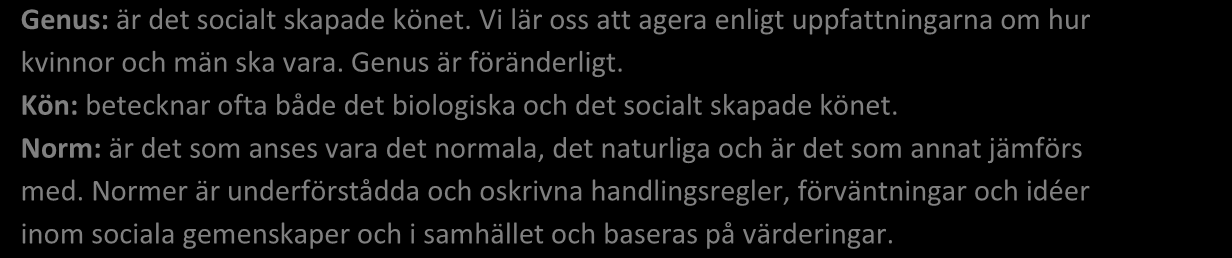 Genus: är det socialt skapade könet. Vi lär oss att agera enligt uppfattningarna om hur kvinnor och män ska vara. Genus är föränderligt.