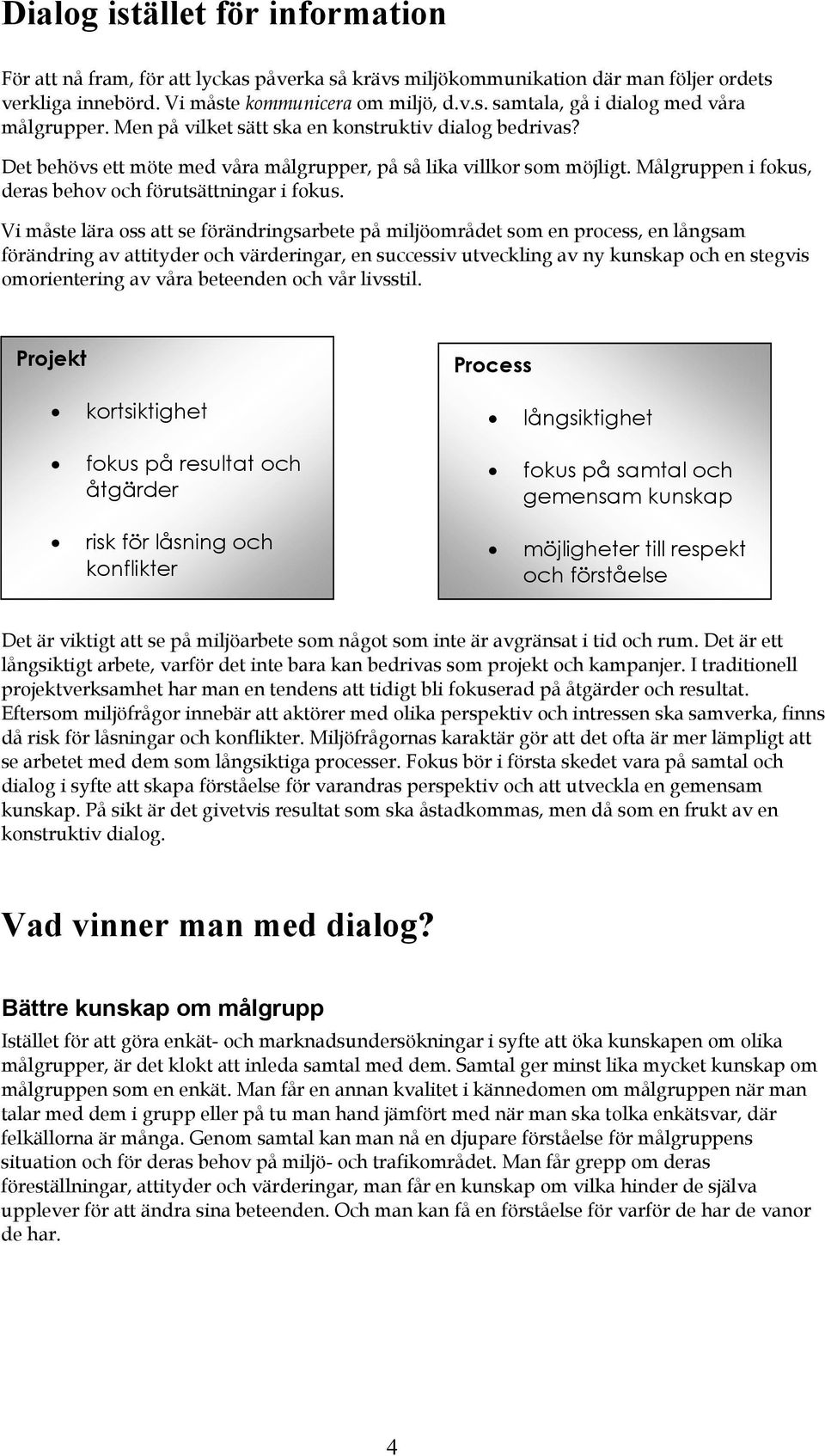 Vi måste lära oss att se förändringsarbete på miljöområdet som en process, en långsam förändring av attityder och värderingar, en successiv utveckling av ny kunskap och en stegvis omorientering av
