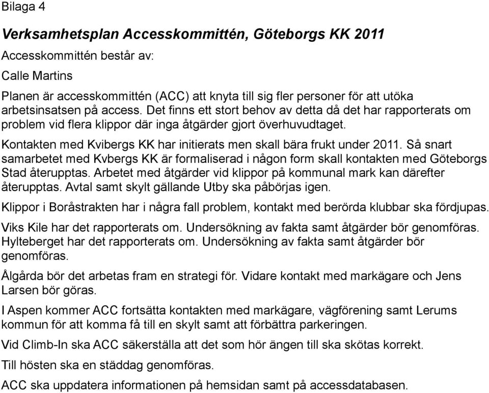 Kontakten med Kvibergs KK har initierats men skall bära frukt under 2011. Så snart samarbetet med Kvbergs KK är formaliserad i någon form skall kontakten med Göteborgs Stad återupptas.