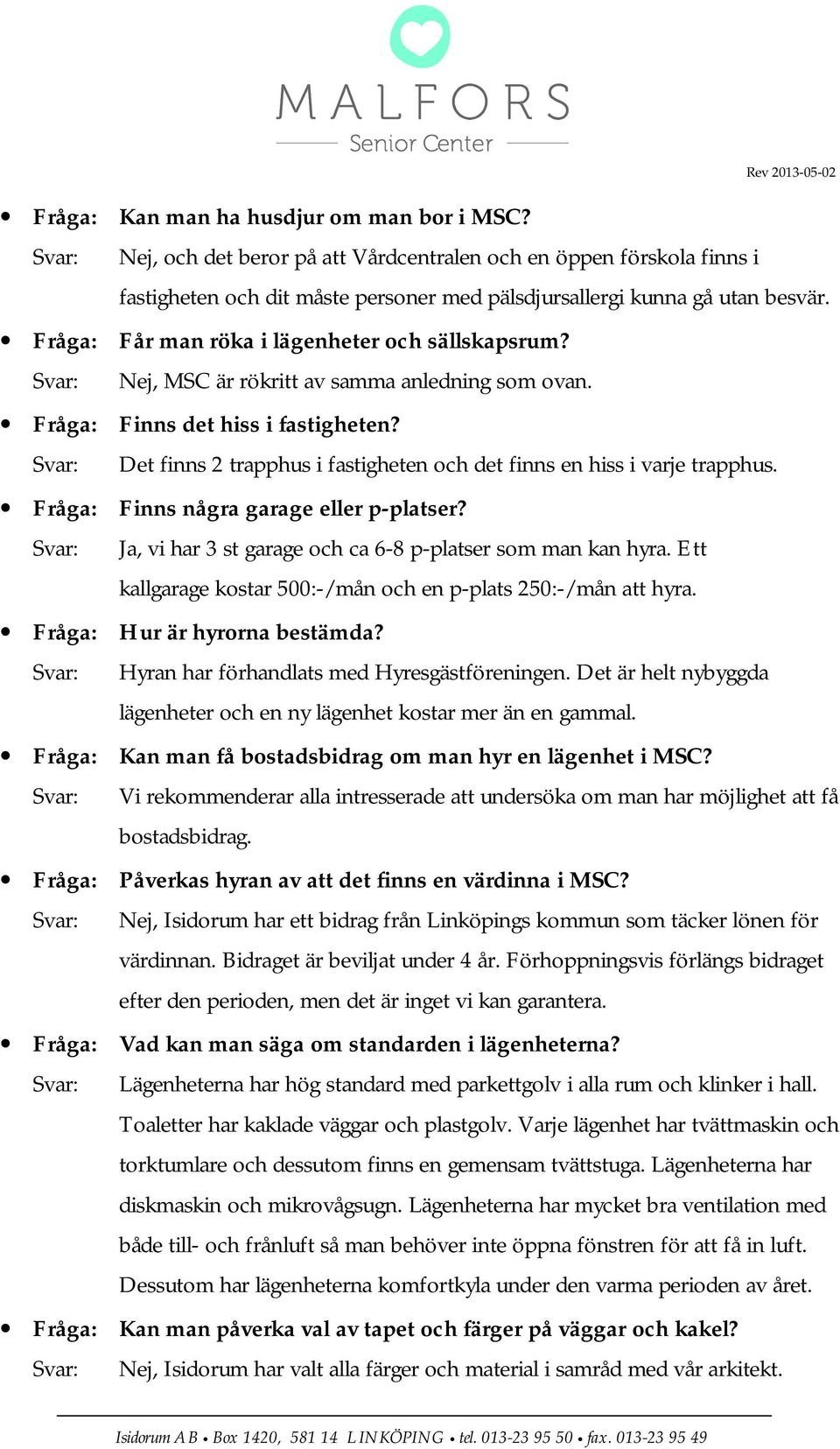 Svar: Det finns 2 trapphus i fastigheten och det finns en hiss i varje trapphus. Fråga: Finns några garage eller p-platser? Svar: Ja, vi har 3 st garage och ca 6-8 p-platser som man kan hyra.