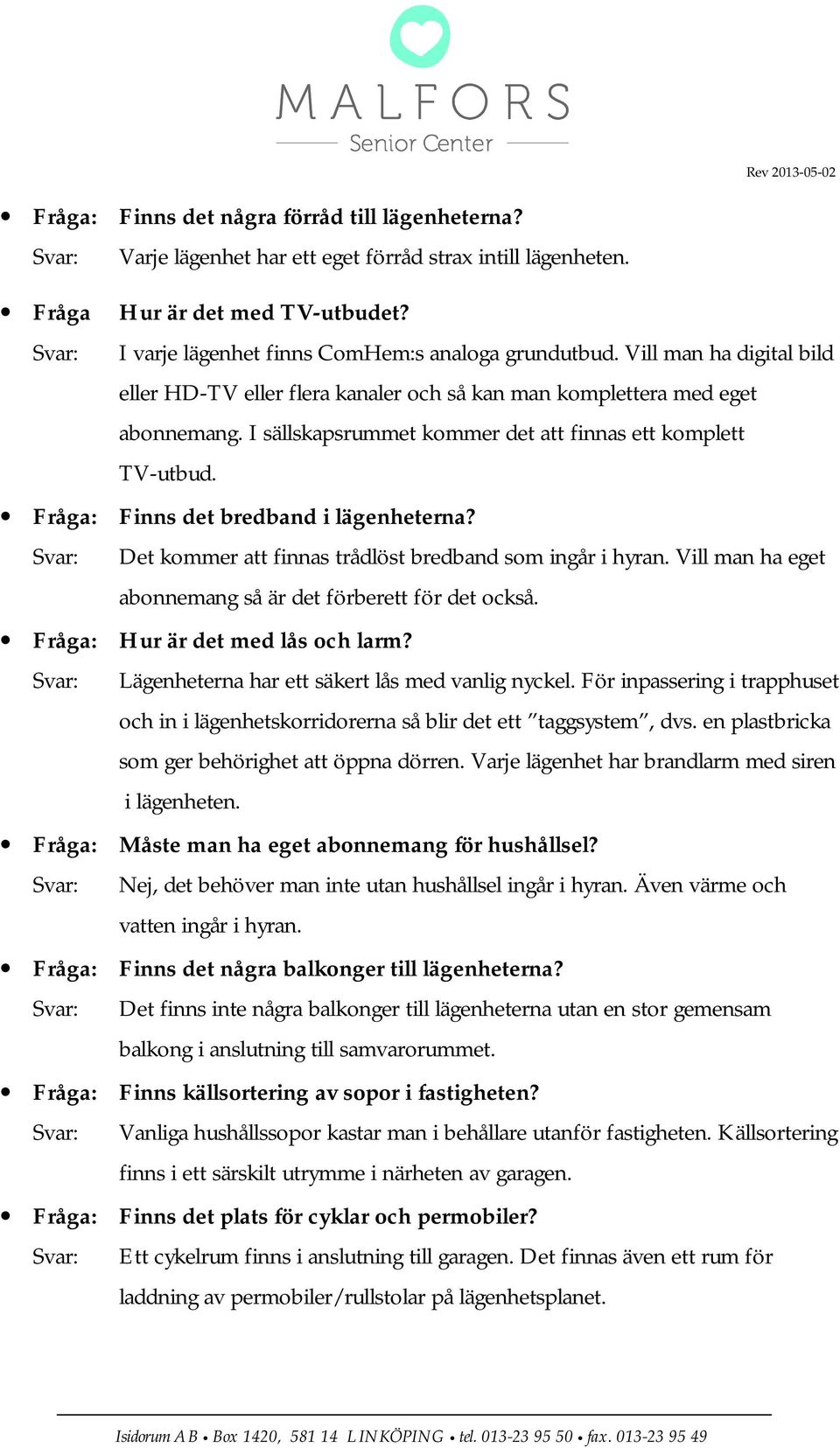 I sällskapsrummet kommer det att finnas ett komplett TV-utbud. Fråga: Finns det bredband i lägenheterna? Svar: Det kommer att finnas trådlöst bredband som ingår i hyran.
