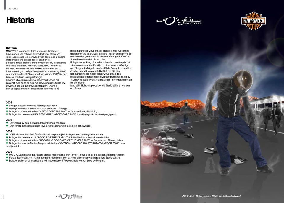 Bolagets första produkt, motorcykeljeansen, utvecklades i ett samarbete med Harley-Davidson och kom ut till Harley-Davidsons officiella butiker sommaren 2006.