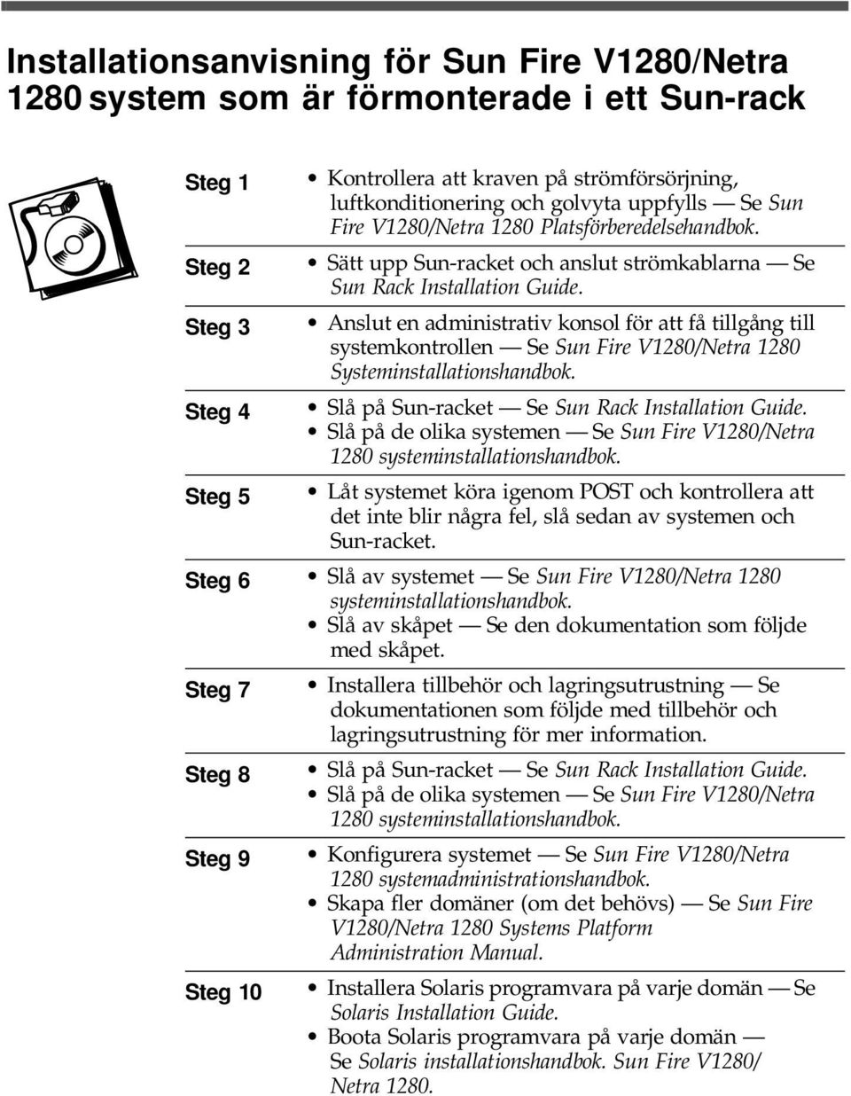 Anslut en administrativ konsol för att få tillgång till systemkontrollen Se Sun Fire V1280/Netra 1280 Systeminstallationshandbok. Slå på Sun-racket Se Sun Rack Installation Guide.