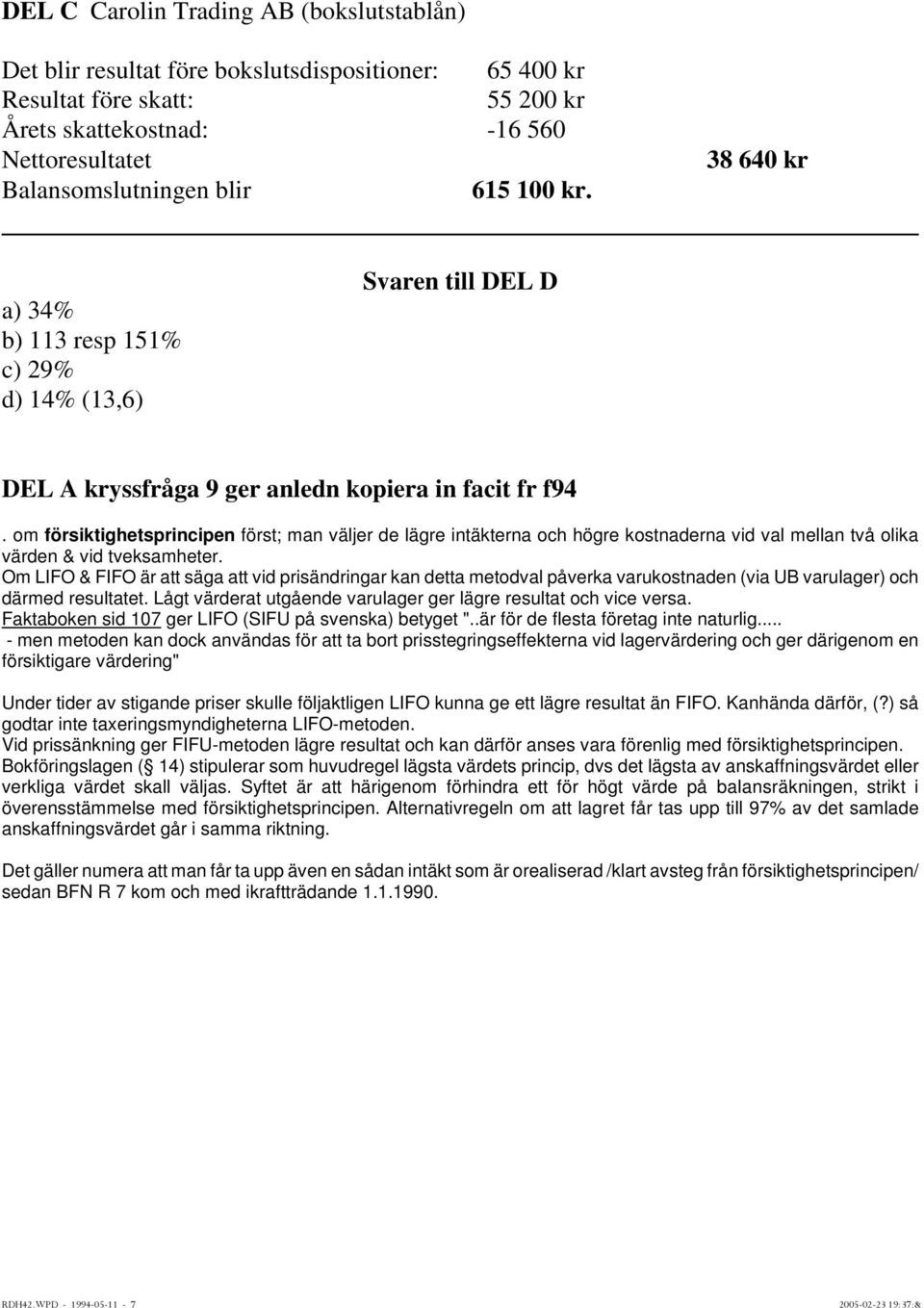 om försiktighetsprincipen först; man väljer de lägre intäkterna och högre kostnaderna vid val mellan två olika värden & vid tveksamheter.