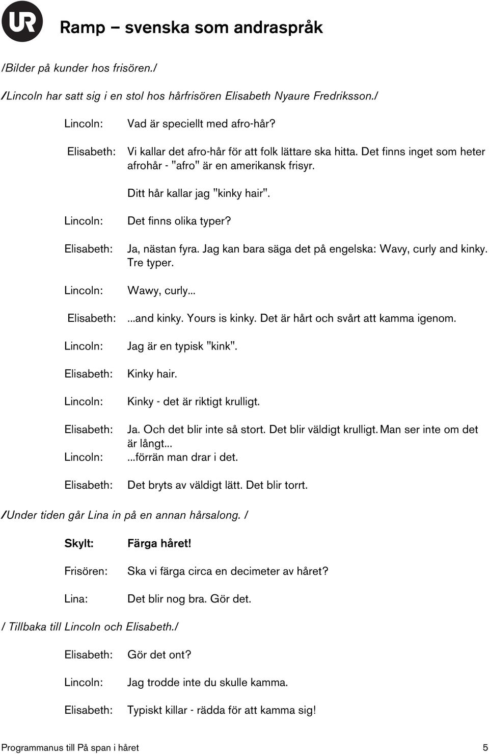 Tre typer. Wawy, curly......and kinky. Yours is kinky. Det är hårt och svårt att kamma igenom. Jag är en typisk "kink". Kinky hair. Kinky - det är riktigt krulligt. Ja. Och det blir inte så stort.