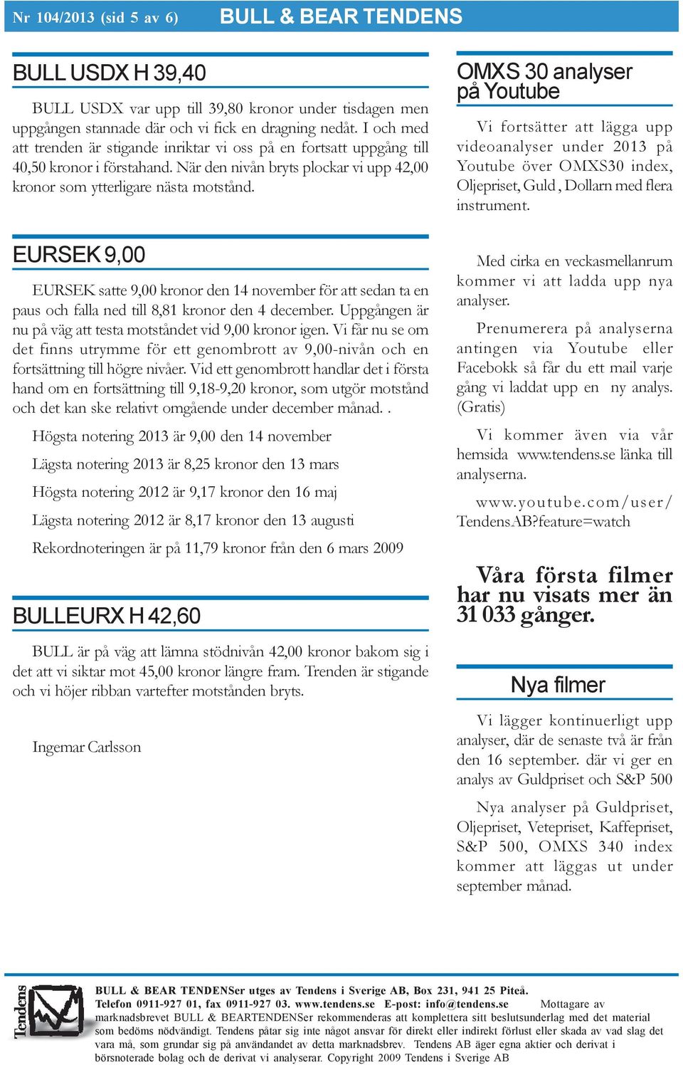 EURSEK 9,00 EURSEK satte 9,00 kronor den 14 november för att sedan ta en paus och falla ned till 8,81 kronor den 4 december. Uppgången är nu på väg att testa motståndet vid 9,00 kronor igen.