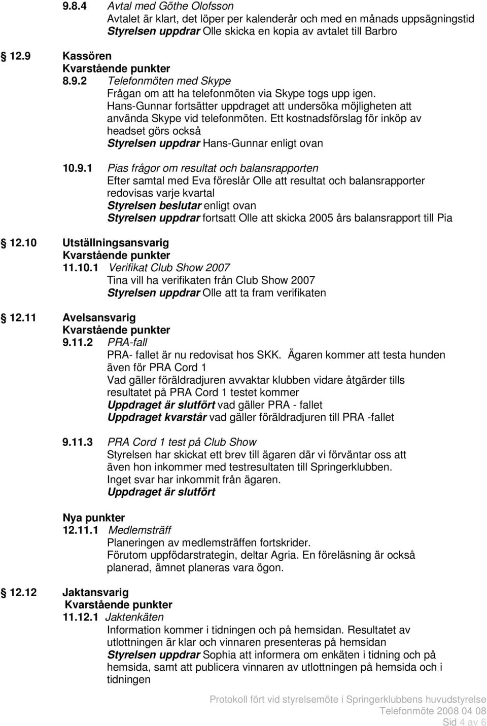 1 Pias frågor om resultat och balansrapporten Efter samtal med Eva föreslår Olle att resultat och balansrapporter redovisas varje kvartal Styrelsen beslutar enligt ovan Styrelsen uppdrar fortsatt