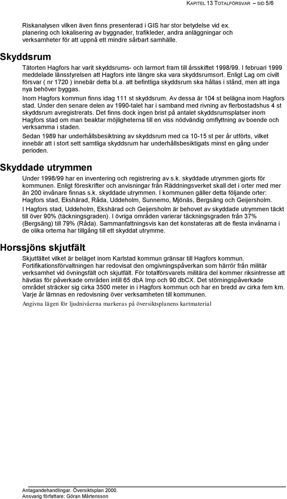 Skyddsrum Tätorten Hagfors har varit skyddsrums- och larmort fram till årsskiftet 1998/99. I februari 1999 meddelade länsstyrelsen att Hagfors inte längre ska vara skyddsrumsort.