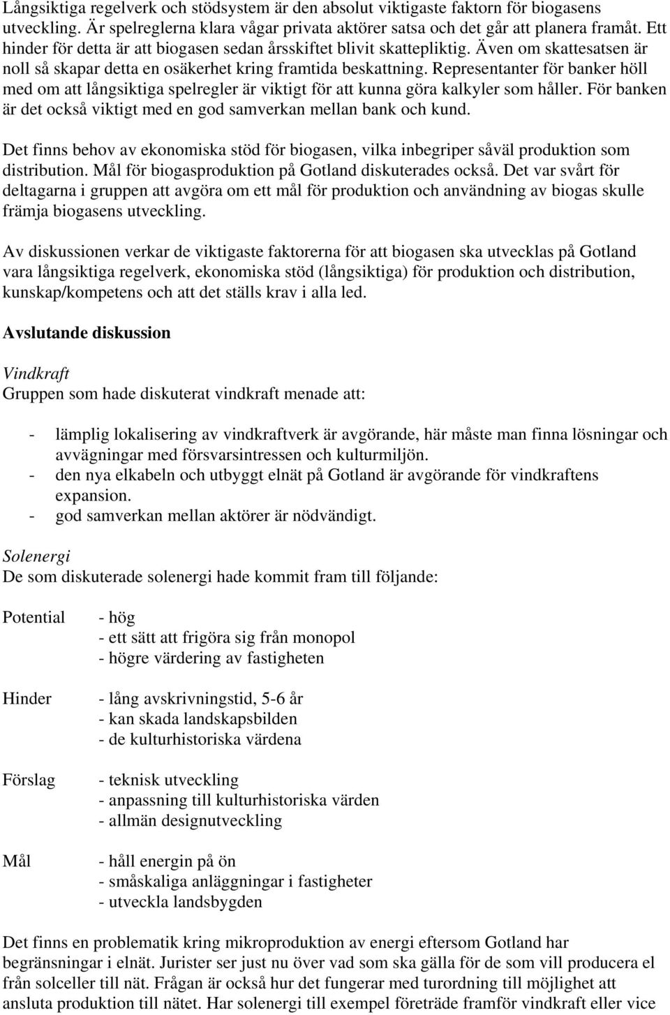 Representanter för banker höll med om att långsiktiga spelregler är viktigt för att kunna göra kalkyler som håller. För banken är det också viktigt med en god samverkan mellan bank och kund.