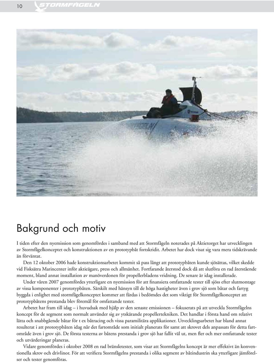Den 12 oktober 2006 hade konstruktionsarbetet kommit så pass långt att prototypbåten kunde sjösättas, vilket skedde vid Fisksätra Marincenter inför aktieägare, press och allmänhet.