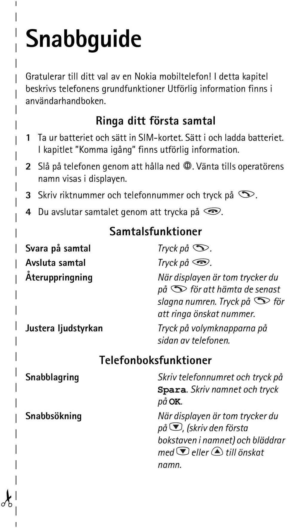 Vänta tills operatörens namn visas i displayen. 3 Skriv riktnummer och telefonnummer och tryck på. 4 Du avslutar samtalet genom att trycka på. Samtalsfunktioner Svara på samtal Tryck på.