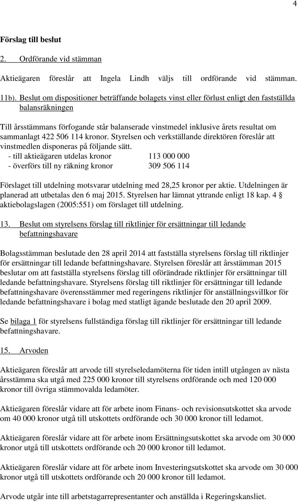 422 506 114 kronor. Styrelsen och verkställande direktören föreslår att vinstmedlen disponeras på följande sätt.