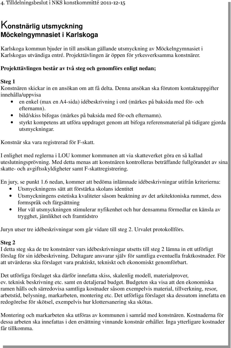 Denna ansökan ska förutom kontaktuppgifter innehålla/uppvisa en enkel (max en A4-sida) idébeskrivning i ord (märkes på baksida med för- och efternamn).