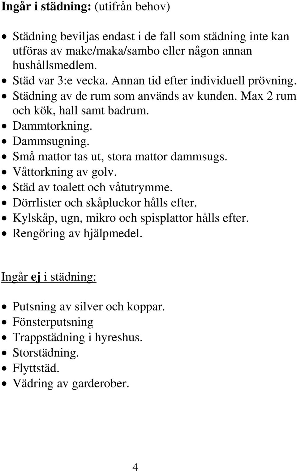 Små mattor tas ut, stora mattor dammsugs. Våttorkning av golv. Städ av toalett och våtutrymme. Dörrlister och skåpluckor hålls efter.