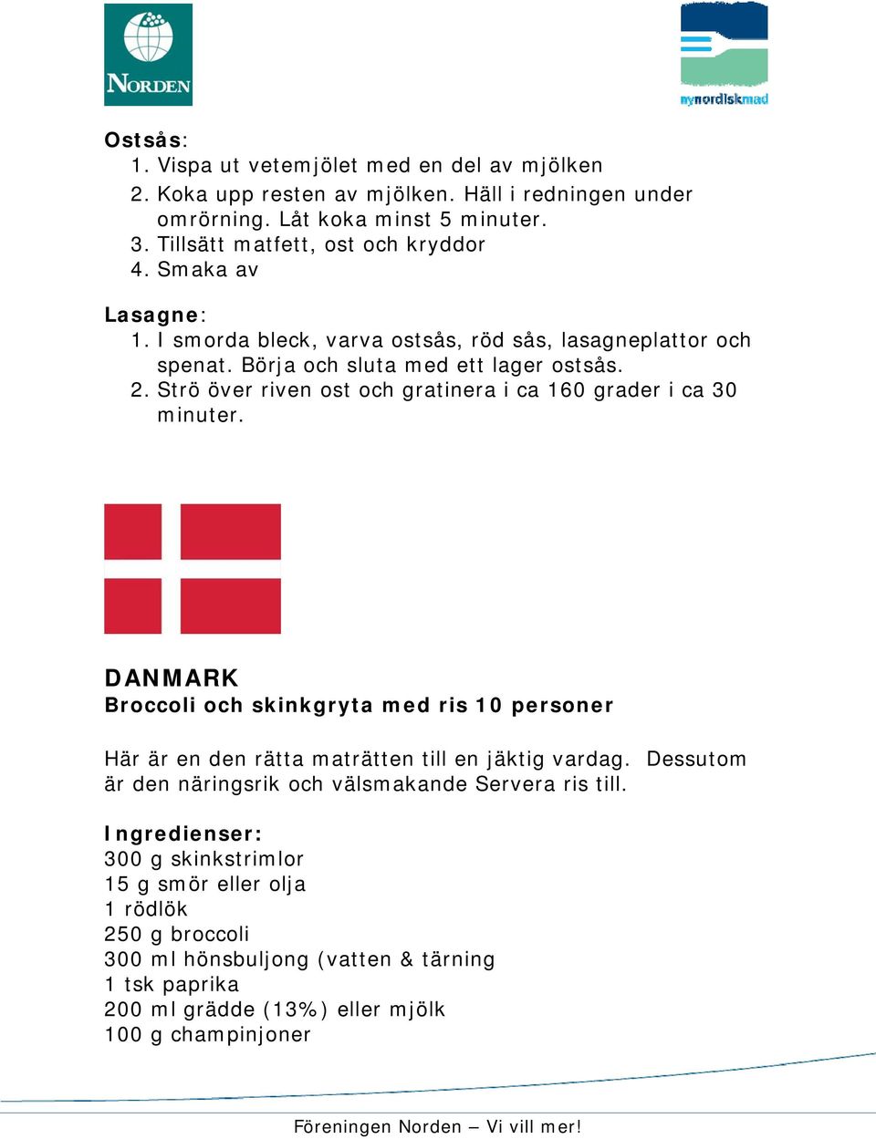 Strö över riven ost och gratinera i ca 160 grader i ca 30 minuter. DANMARK Broccoli och skinkgryta med ris 10 personer Här är en den rätta maträtten till en jäktig vardag.