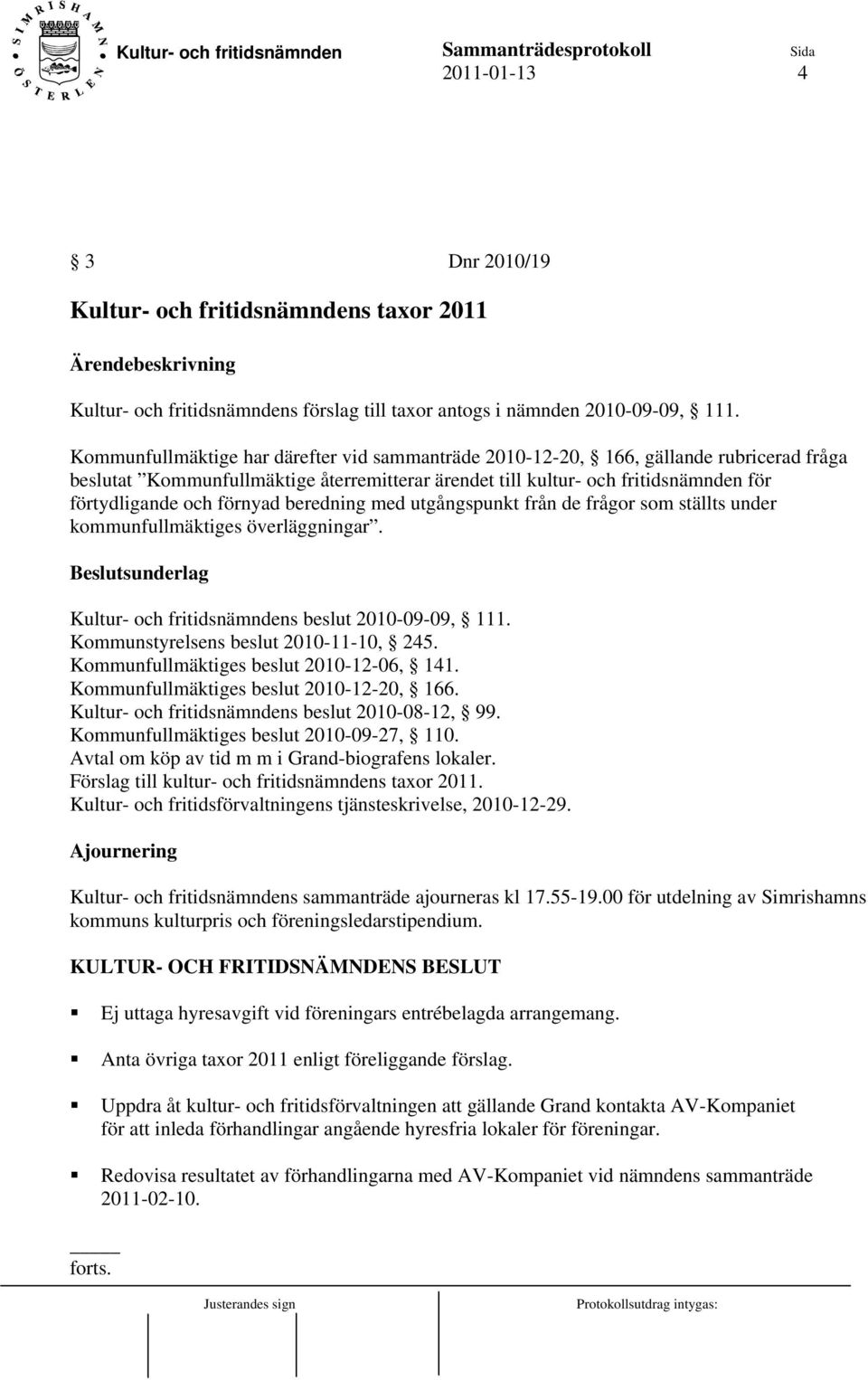 förnyad beredning med utgångspunkt från de frågor som ställts under kommunfullmäktiges överläggningar. Kultur- och fritidsnämndens beslut 2010-09-09, 111. Kommunstyrelsens beslut 2010-11-10, 245.