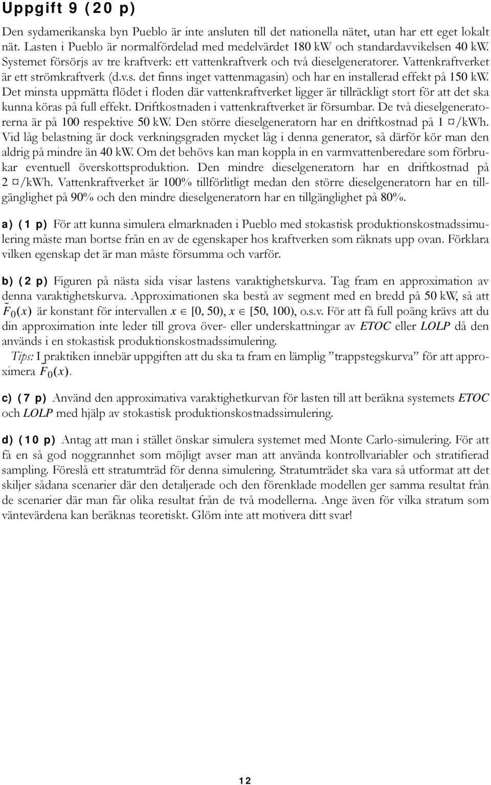 Det mista uppmätta flödet i flode där vattekraftverket ligger är tillräckligt stort för att det ska kua köras på full effekt. Driftkostade i vattekraftverket är försumbar.