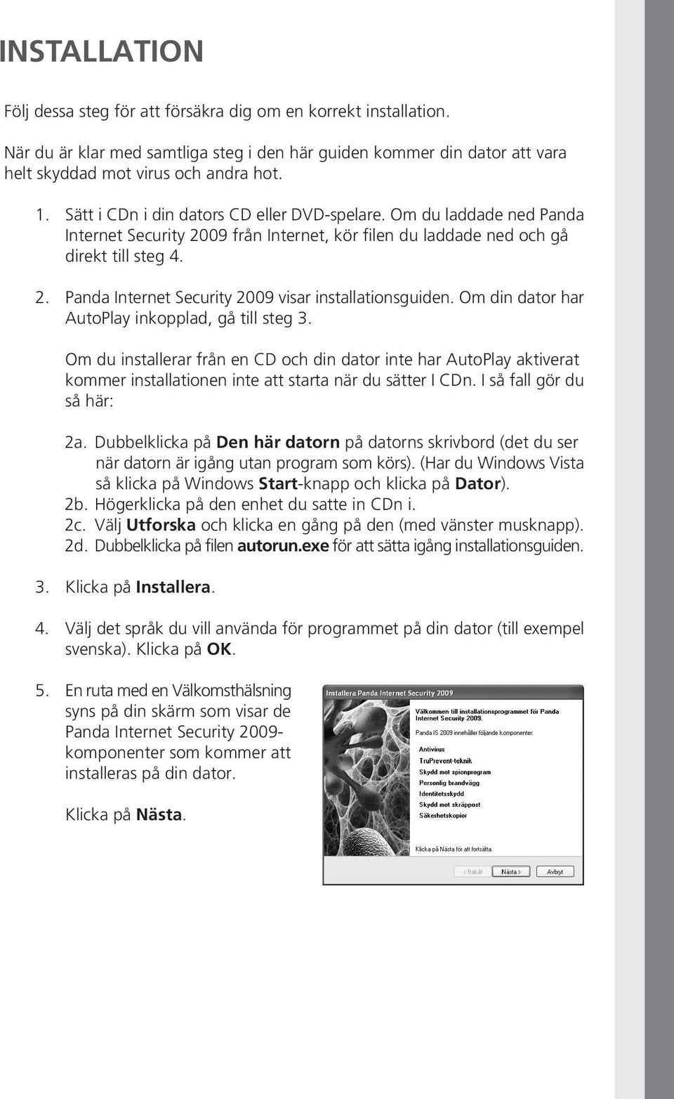 om din dator har AutoPlay inkopplad, gå till steg 3. Om du installerar från en CD och din dator inte har AutoPlay aktiverat kommer installationen inte att starta när du sätter I CDn.