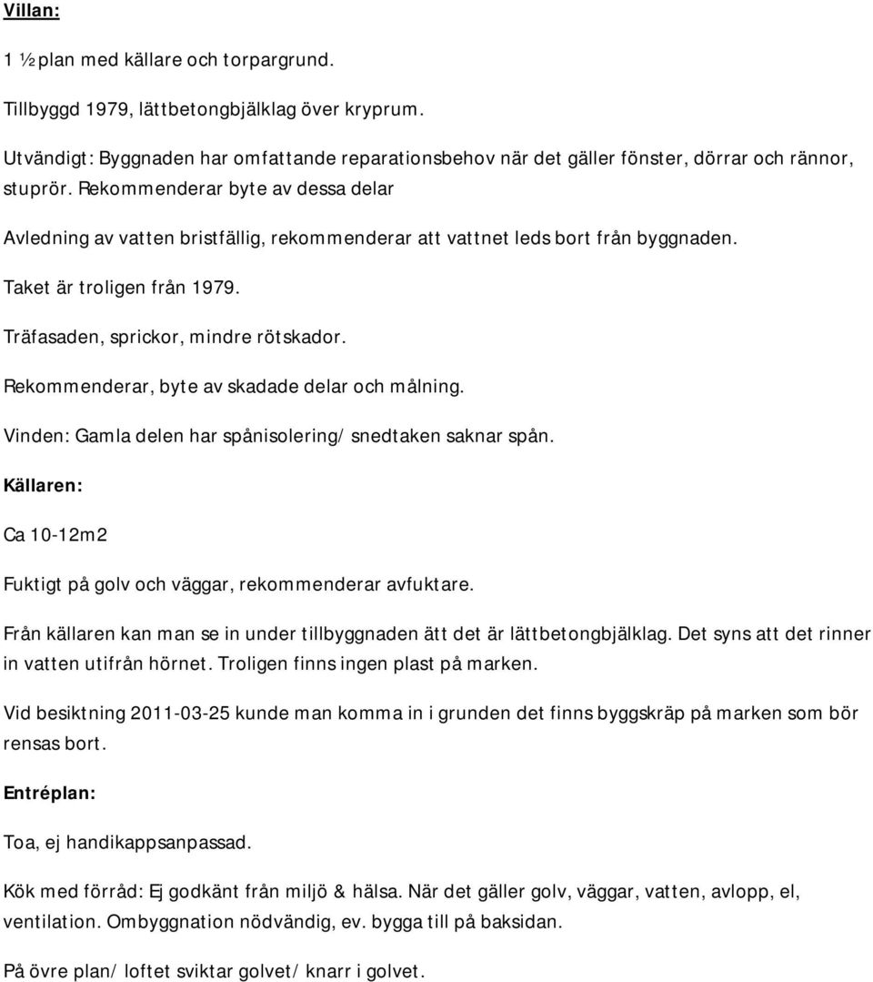 Rekommenderar, byte av skadade delar och målning. Vinden: Gamla delen har spånisolering/ snedtaken saknar spån. Källaren: Ca 10-12m2 Fuktigt på golv och väggar, rekommenderar avfuktare.