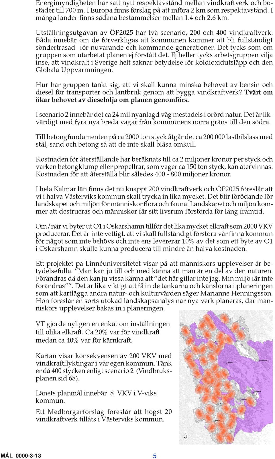 Båda innebär om de förverkligas att kommunen kommer att bli fullständigt söndertrasad för nuvarande och kommande generationer. Det tycks som om gruppen som utarbetat planen ej förstått det.