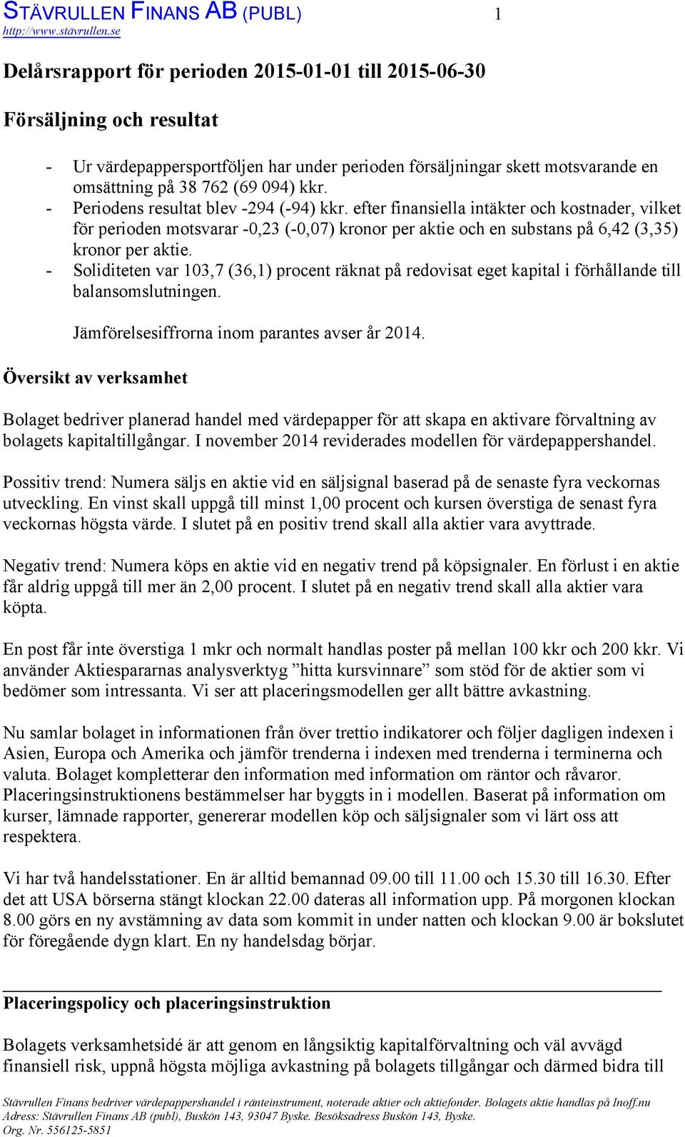 efter finansiella intäkter och kostnader, vilket för perioden motsvarar 0,23 ( 0,07) kronor per aktie och en substans på 6,42 (3,35) kronor per aktie.