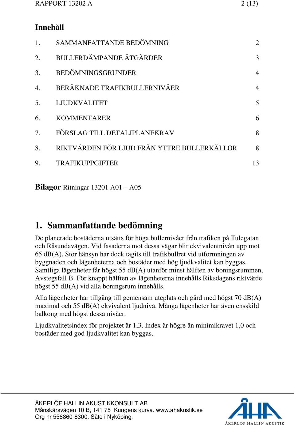 Sammanfattande bedömning De planerade bostäderna utsätts för höga bullernivåer från trafiken på Tulegatan och Råsundavägen. Vid fasaderna mot dessa vägar blir ekvivalentnivån upp mot 65 db(a).