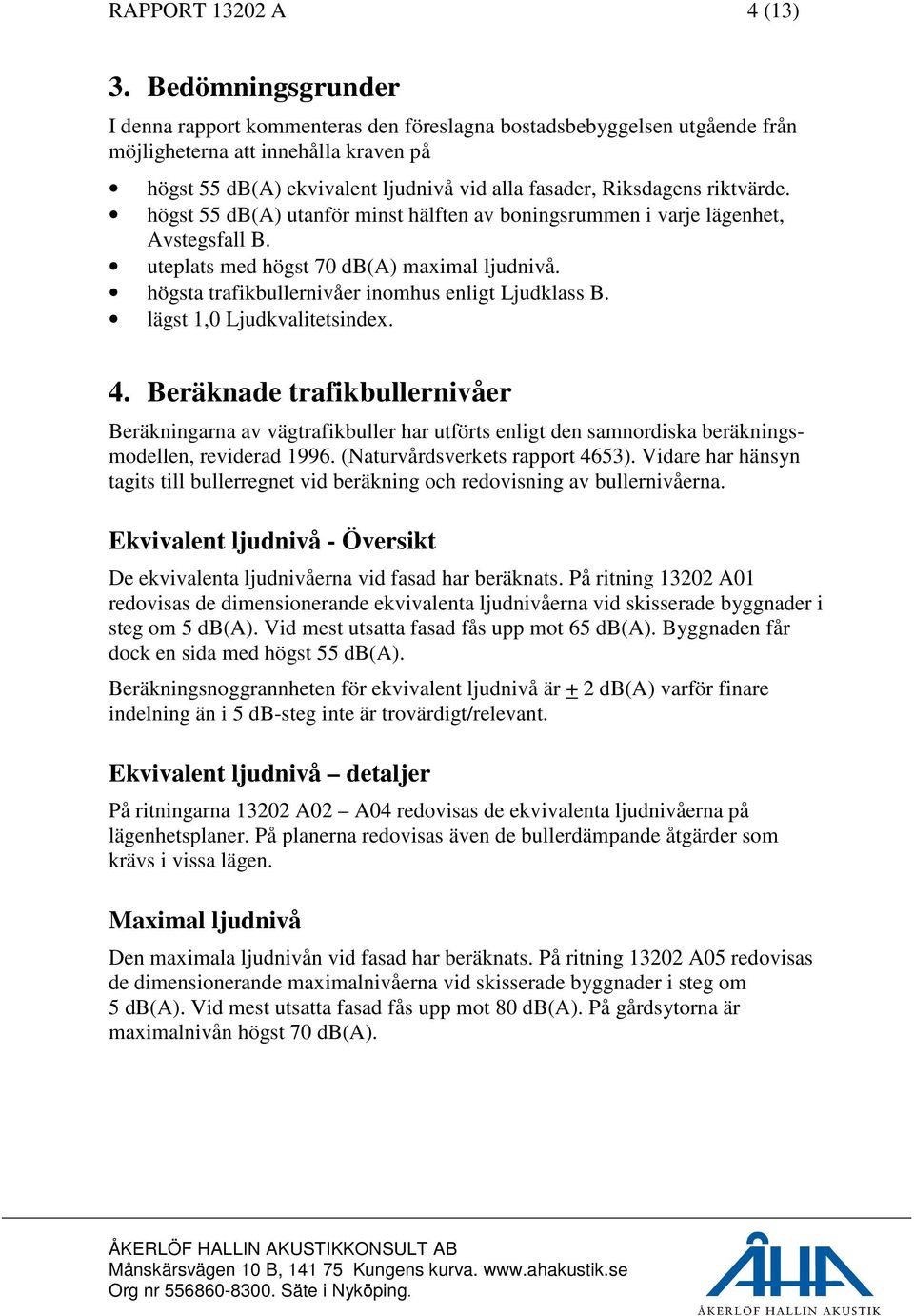 riktvärde. högst 55 db(a) utanför minst hälften av boningsrummen i varje lägenhet, Avstegsfall B. uteplats med högst 70 db(a) maximal ljudnivå. högsta trafikbullernivåer inomhus enligt Ljudklass B.