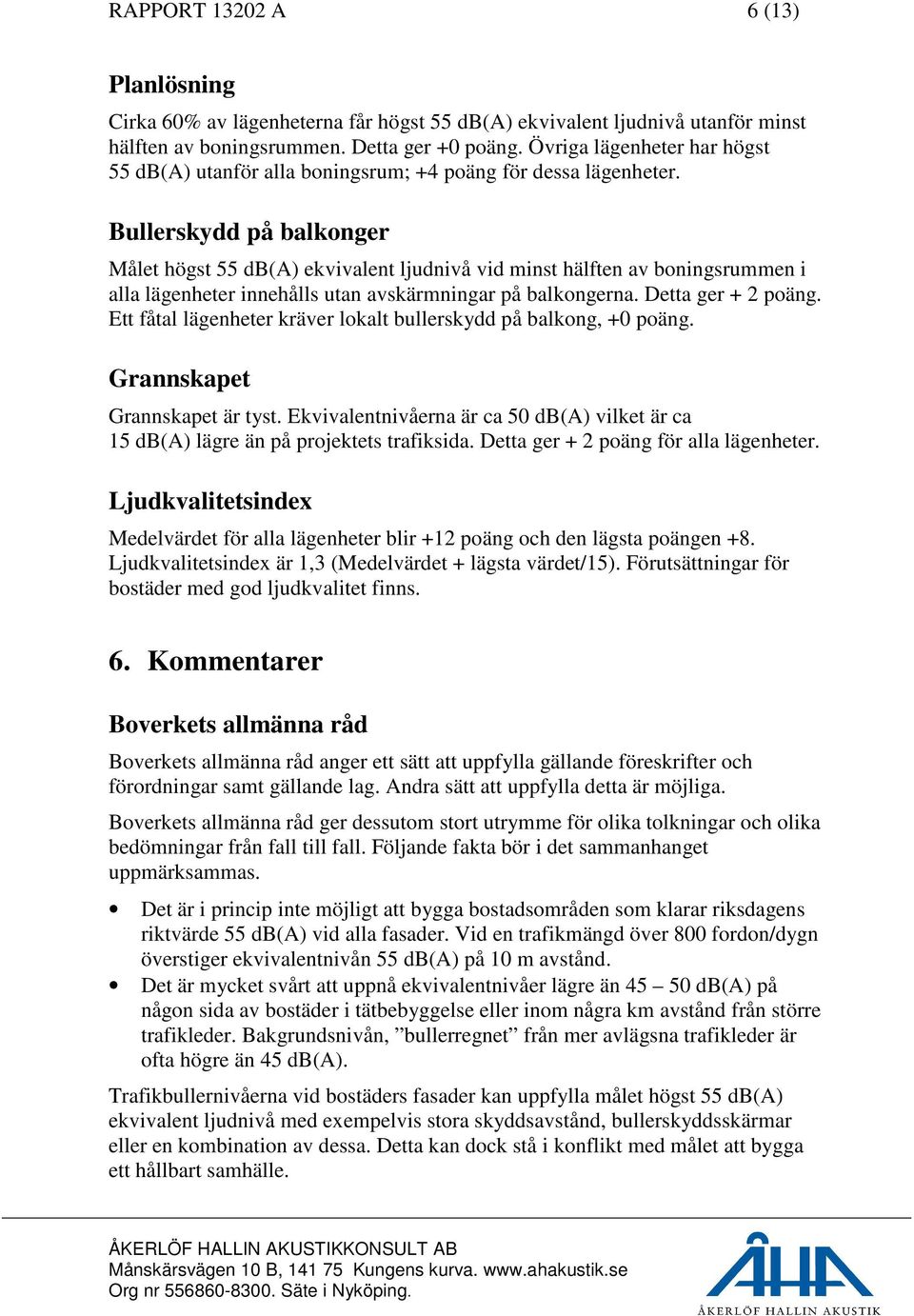 Bullerskydd på balkonger Målet högst 55 db(a) ekvivalent ljudnivå vid minst hälften av boningsrummen i alla lägenheter innehålls utan avskärmningar på balkongerna. Detta ger + 2 poäng.