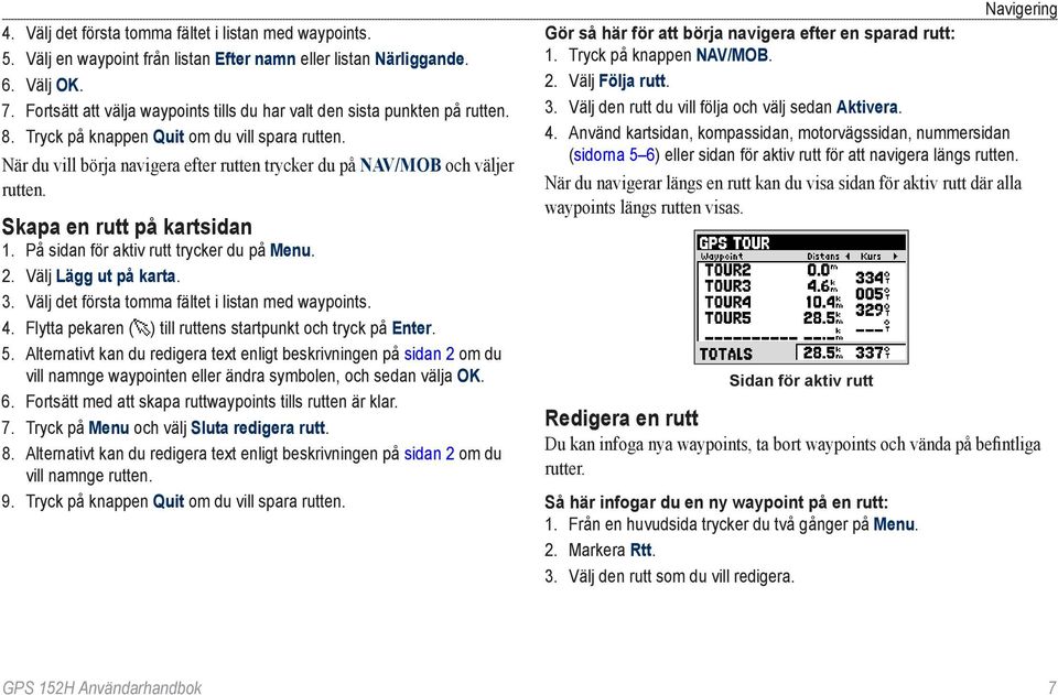 När du vill börja navigera efter rutten trycker du på NAV/MOB och väljer rutten. Skapa en rutt på kartsidan 1. På sidan för aktiv rutt trycker du på Menu. 2. Välj Lägg ut på karta. 3.