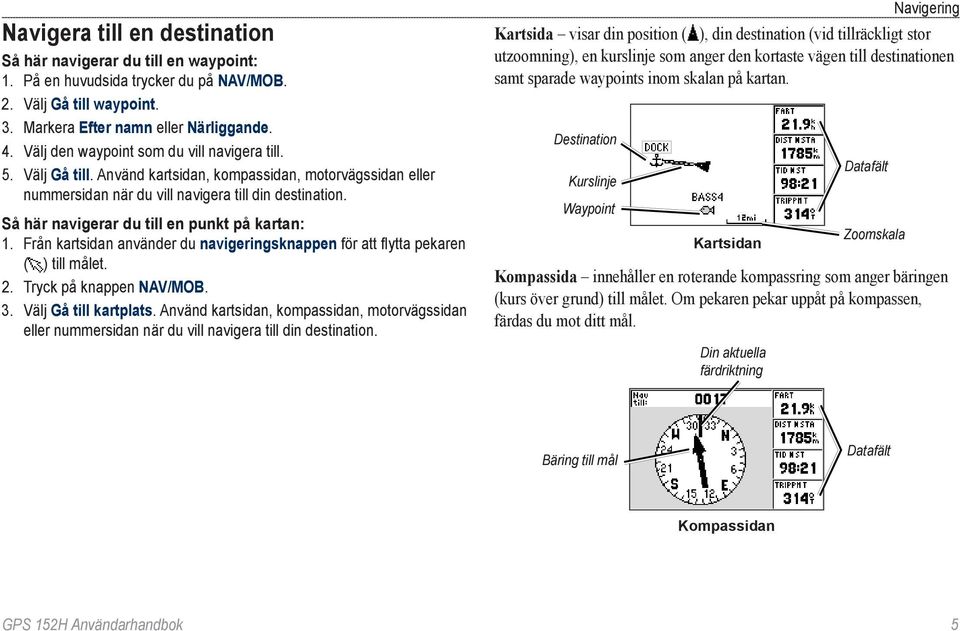 Så här navigerar du till en punkt på kartan: 1. Från kartsidan använder du navigeringsknappen för att flytta pekaren ( ) till målet. 2. Tryck på knappen NAV/MOB. 3. Välj Gå till kartplats.