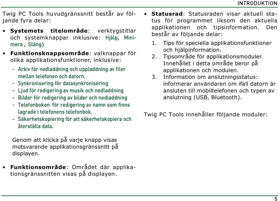 - Synkronisering för datasynkronisering - Ljud för redigering av musik och nedladdning - Bilder för redigering av bilder och nedladdning - Telefonboken för redigering av namn som finns lagrade i