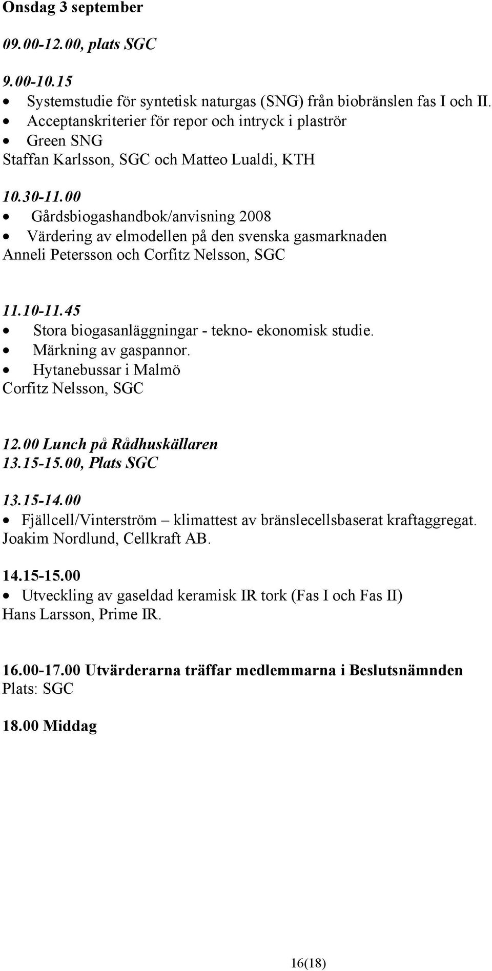 00 Gårdsbiogashandbok/anvisning 2008 Värdering av elmodellen på den svenska gasmarknaden Anneli Petersson och Corfitz Nelsson, SGC 11.10-11.45 Stora biogasanläggningar - tekno- ekonomisk studie.