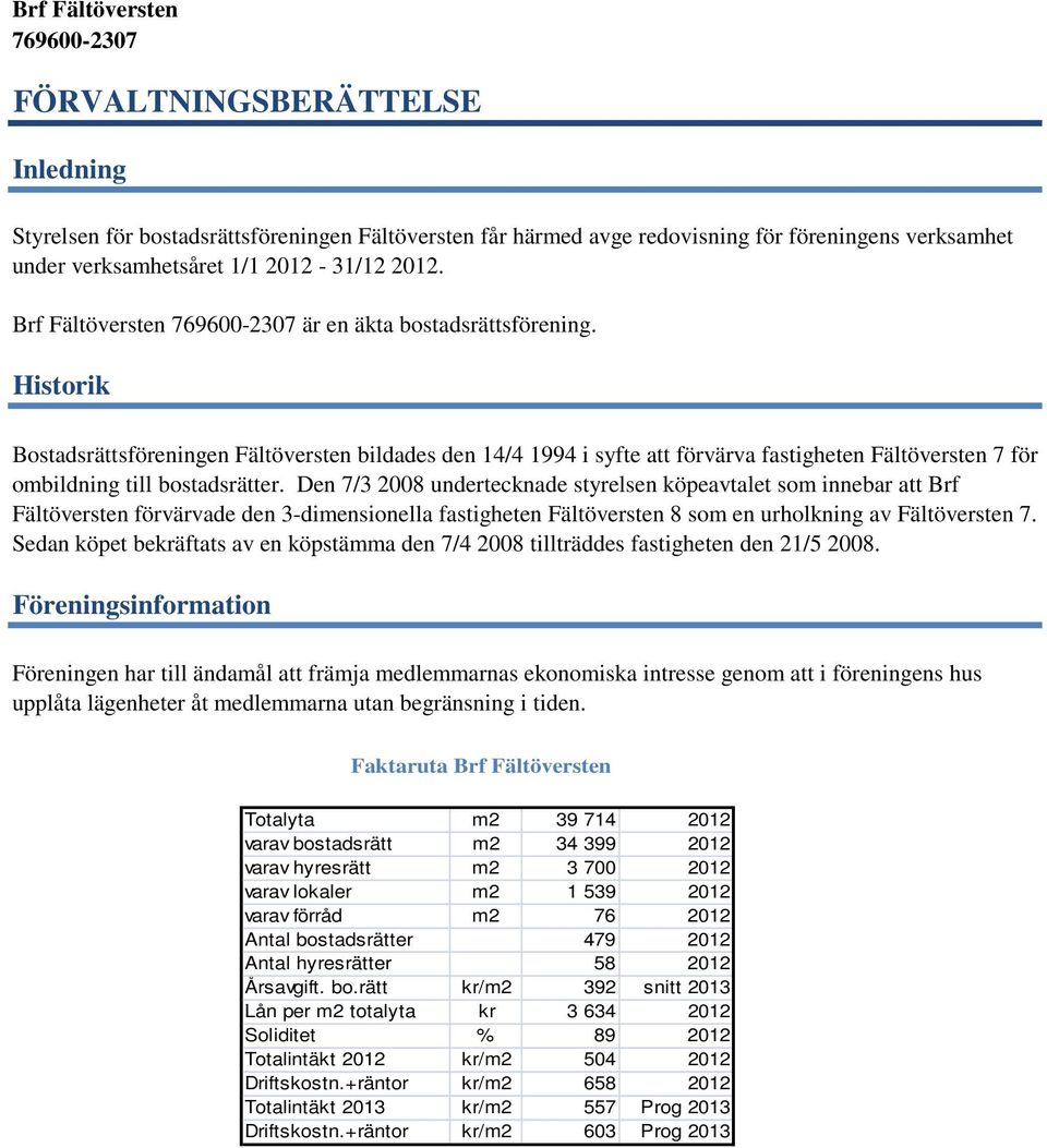 Den 7/3 2008 undertecknade styrelsen köpeavtalet som innebar att Brf Fältöversten förvärvade den 3-dimensionella fastigheten Fältöversten 8 som en urholkning av Fältöversten 7.