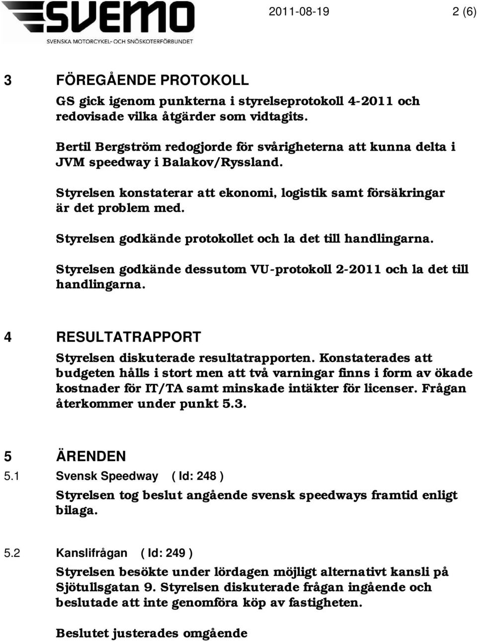 Styrelsen godkände protokollet och la det till handlingarna. Styrelsen godkände dessutom VU-protokoll 2-2011 och la det till handlingarna. 4 RESULTATRAPPORT Styrelsen diskuterade resultatrapporten.